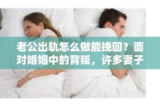 老公出轨怎么做能挽回？面对婚姻中的背叛，许多妻子都会感到痛苦和无助。但请相信，无论情况多么棘手，都有可能找到解决问题的方法。以下是我根据多年律师经验，结合实际案例，为大家整理的一些挽回婚姻的建议。