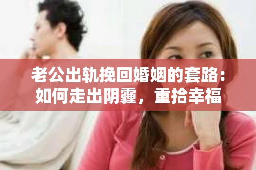老公出轨挽回婚姻的套路：如何走出阴霾，重拾幸福