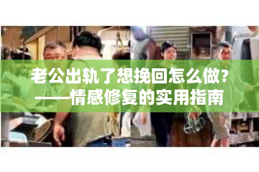 老公出轨了想挽回怎么做？——情感修复的实用指南