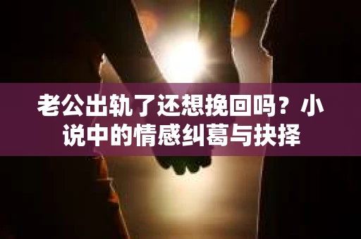 老公出轨了还想挽回吗？小说中的情感纠葛与抉择