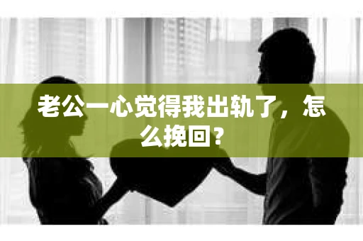 老公一心觉得我出轨了，怎么挽回？