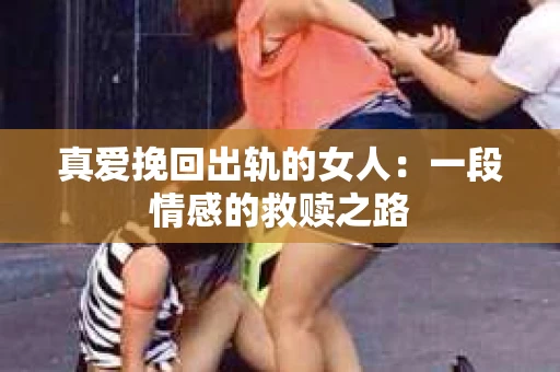 真爱挽回出轨的女人：一段情感的救赎之路
