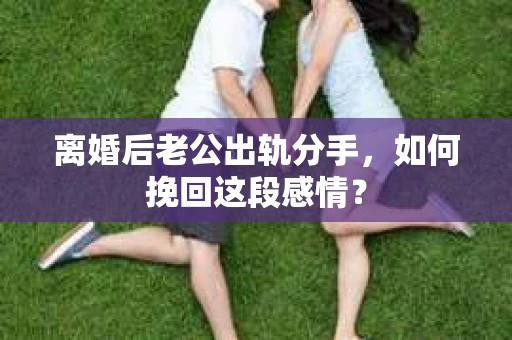离婚后老公出轨分手，如何挽回这段感情？