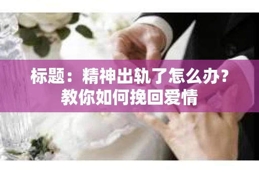 标题：精神出轨了怎么办？教你如何挽回爱情