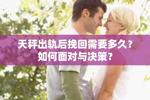 天秤出轨后挽回需要多久？如何面对与决策？
