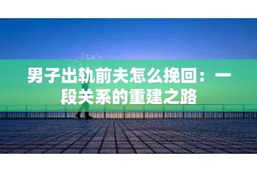 男子出轨前夫怎么挽回：一段关系的重建之路