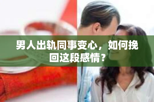 男人出轨同事变心，如何挽回这段感情？