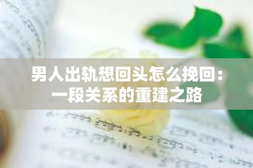 男人出轨想回头怎么挽回：一段关系的重建之路