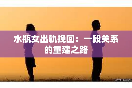 水瓶女出轨挽回：一段关系的重建之路