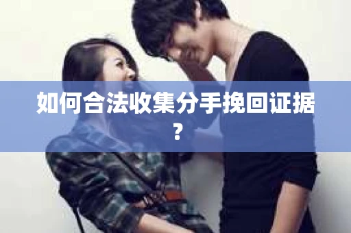 如何合法收集分手挽回证据？