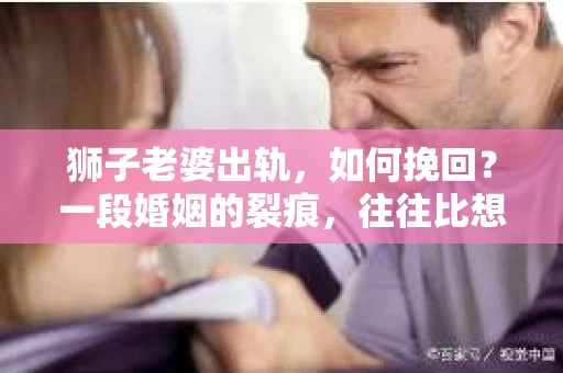狮子老婆出轨，如何挽回？一段婚姻的裂痕，往往比想象中更难以修复。但面对这样的困境，我们仍可以尝试寻找解决问题的方法。以下，我将结合实际情况，分享一些关于如何挽回狮子老婆出轨的心得。