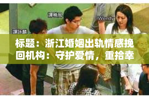 标题：浙江婚姻出轨情感挽回机构：守护爱情，重拾幸福