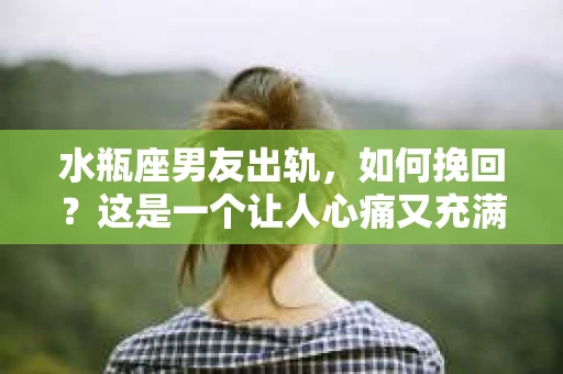 水瓶座男友出轨，如何挽回？这是一个让人心痛又充满挑战的问题。在爱情的世界里，我们总是希望找到那个对的人，但现实往往不尽如人意。今天，就让我们一起来探讨一下，当水瓶座男友出轨时，我们该如何挽回这段感情。