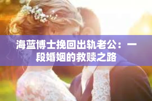 海蓝博士挽回出轨老公：一段婚姻的救赎之路