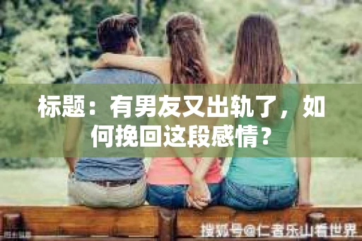 标题：有男友又出轨了，如何挽回这段感情？