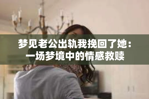 梦见老公出轨我挽回了她：一场梦境中的情感救赎