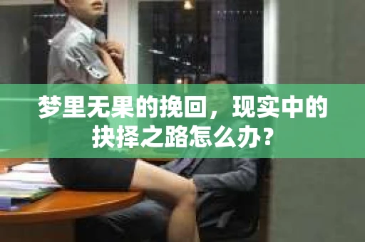 梦里无果的挽回,现实中的抉择之路怎么办? 梦里无果的挽回,现实中的抉择之路怎么办?