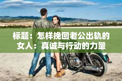 标题：怎样挽回老公出轨的女人：真诚与行动的力量