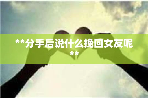 **分手后说什么挽回女友呢**