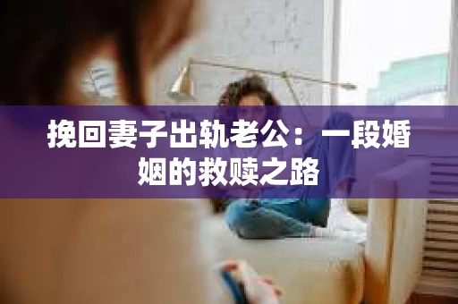 挽回妻子出轨老公：一段婚姻的救赎之路