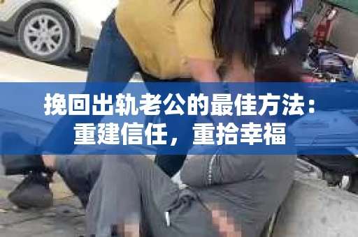 挽回出轨老公的最佳方法：重建信任，重拾幸福