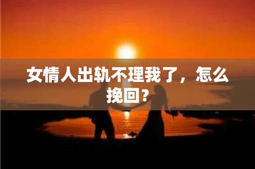 女情人出轨不理我了，怎么挽回？