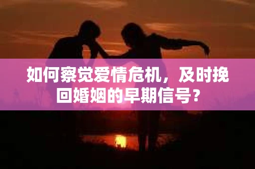 如何察觉爱情危机，及时挽回婚姻的早期信号？