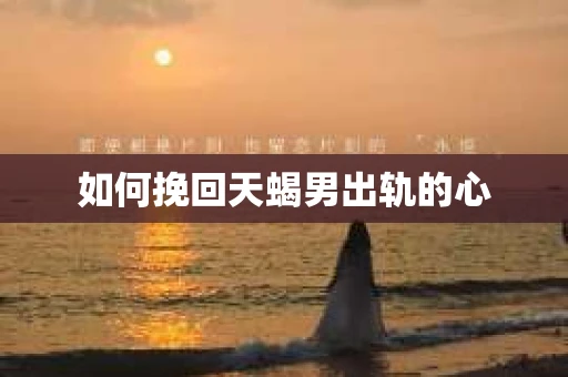 如何挽回天蝎男出轨的心