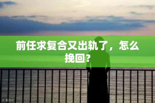前任求复合又出轨了，怎么挽回？