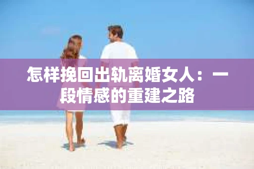 怎样挽回出轨离婚女人：一段情感的重建之路