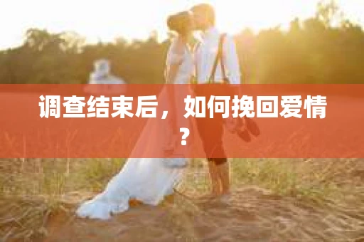 调查结束后，如何挽回爱情？
