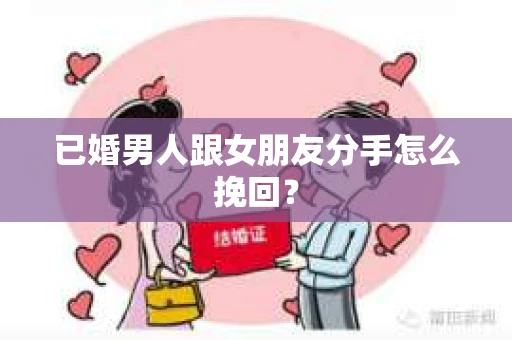 已婚男人跟女朋友分手怎么挽回？
