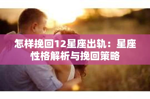 怎样挽回12星座出轨：星座性格解析与挽回策略