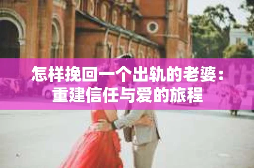怎样挽回一个出轨的老婆：重建信任与爱的旅程