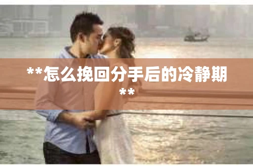 **怎么挽回分手后的冷静期**