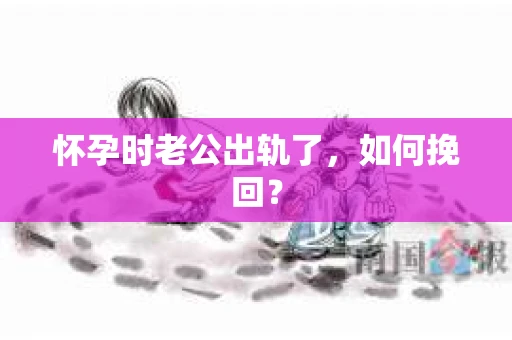 怀孕时老公出轨了，如何挽回？