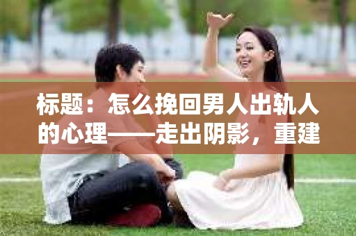 标题：怎么挽回男人出轨人的心理——走出阴影，重建信任