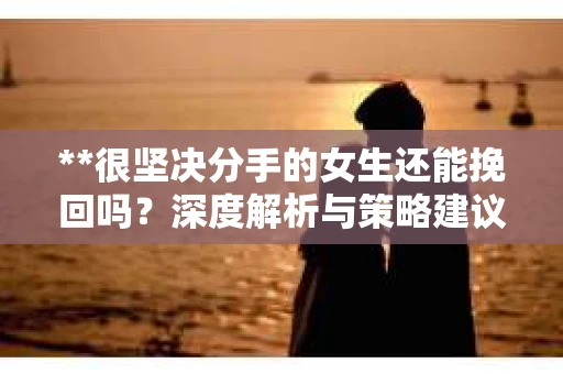 **很坚决分手的女生还能挽回吗？深度解析与策略建议**