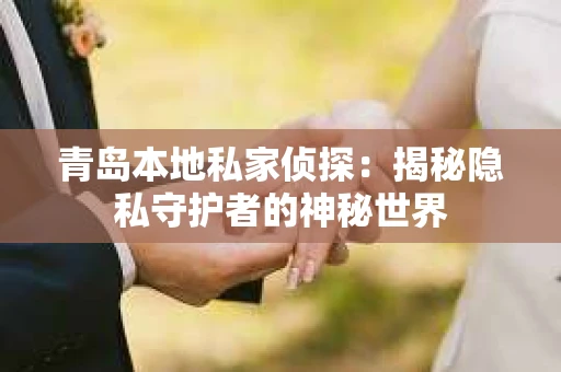 青岛本地私家侦探：揭秘隐私守护者的神秘世界