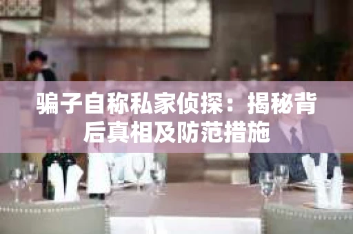 骗子自称私家侦探：揭秘背后真相及防范措施
