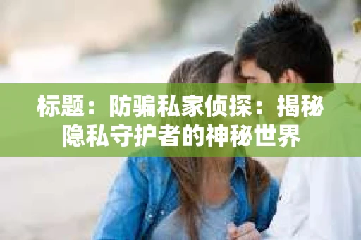 标题：防骗私家侦探：揭秘隐私守护者的神秘世界