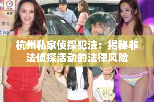 杭州私家侦探犯法：揭秘非法侦探活动的法律风险