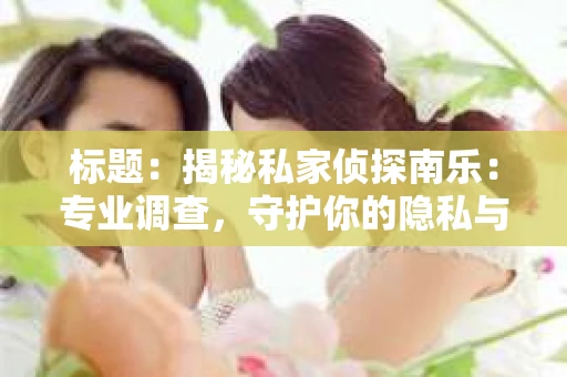 标题：揭秘私家侦探南乐：专业调查，守护你的隐私与权益