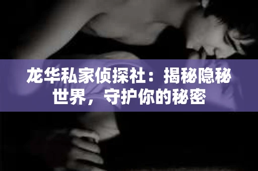 龙华私家侦探社：揭秘隐秘世界，守护你的秘密