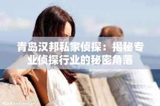 青岛汉邦私家侦探：揭秘专业侦探行业的秘密角落