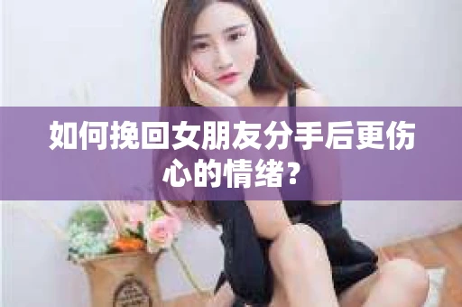 如何挽回女朋友分手后更伤心的情绪？