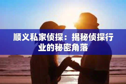 顺义私家侦探：揭秘侦探行业的秘密角落