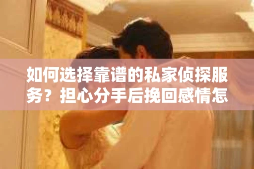 如何选择靠谱的私家侦探服务？担心分手后挽回感情怎么办？