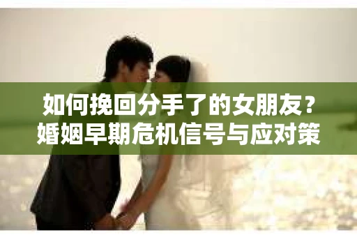 如何挽回分手了的女朋友？婚姻早期危机信号与应对策略