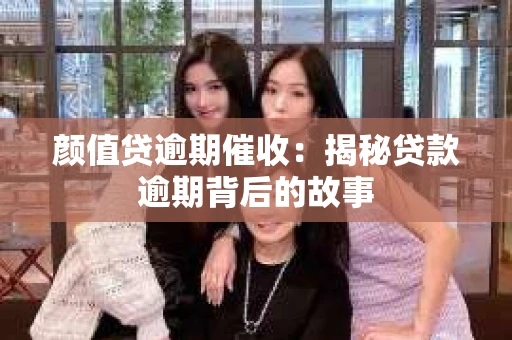 颜值贷逾期催收：揭秘贷款逾期背后的故事